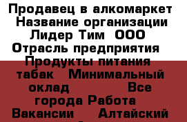 Продавец в алкомаркет › Название организации ­ Лидер Тим, ООО › Отрасль предприятия ­ Продукты питания, табак › Минимальный оклад ­ 22 150 - Все города Работа » Вакансии   . Алтайский край,Алейск г.